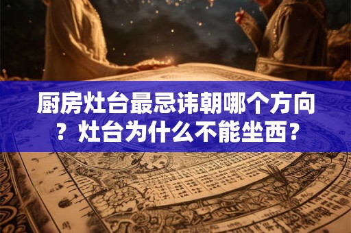厨房灶台最忌讳朝哪个方向？灶台为什么不能坐西？