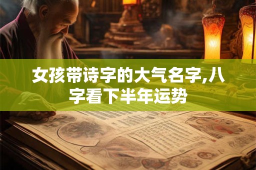 女孩带诗字的大气名字,八字看下半年运势