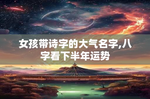 女孩带诗字的大气名字,八字看下半年运势