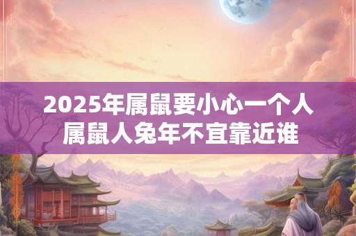 2026年属鼠要小心一个人 属鼠人兔年不宜靠近谁 2026年属鼠要小心一个人 属鼠人兔年不宜靠近谁