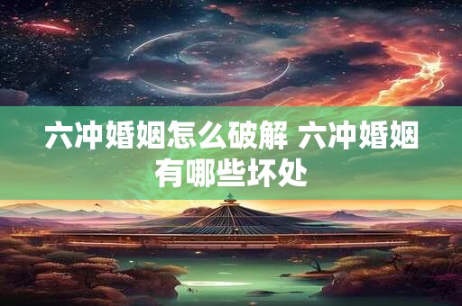 六冲婚姻怎么破解 六冲婚姻有哪些坏处