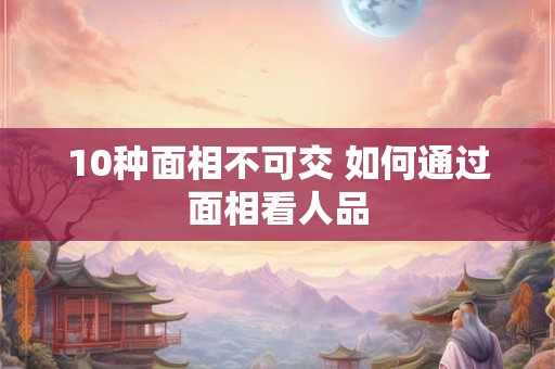 10种面相不可交 如何通过面相看人品