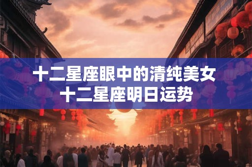 十二星座眼中的清纯美女 十二星座明日运势