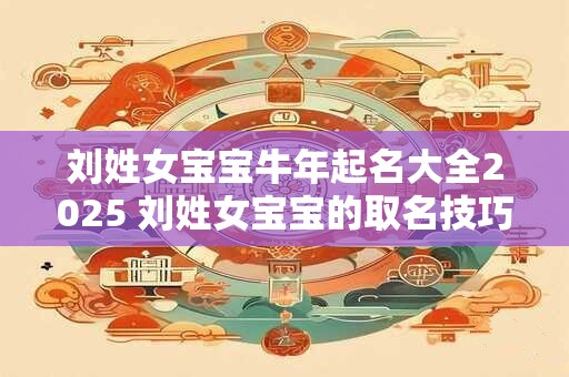 刘姓女宝宝牛年起名大全2025 刘姓女宝宝的取名技巧
