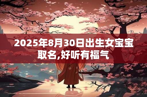 2025年8月30日出生女宝宝取名,好听有福气