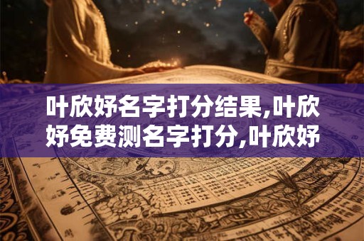 叶欣妤名字打分结果,叶欣妤免费测名字打分,叶欣妤周易免费测名字打分
