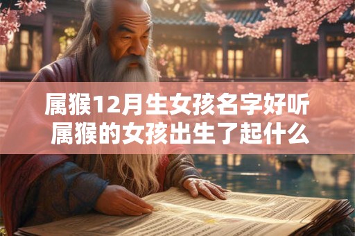 属猴12月生女孩名字好听 属猴的女孩出生了起什么名字呢
