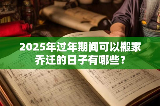 2025年过年期间可以搬家乔迁的日子有哪些？