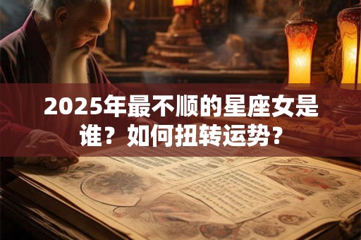 2025年最不顺的星座女是谁?如何扭转运势? 2025年最不顺的星座女是谁?如何扭转运势?