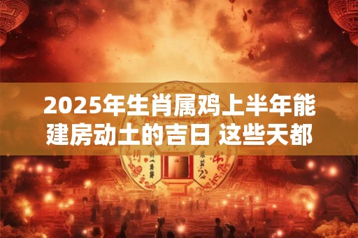 2025年生肖属鸡上半年能建房动土的吉日 这些天都不错