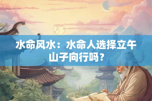 水命风水：水命人选择立午山子向行吗？