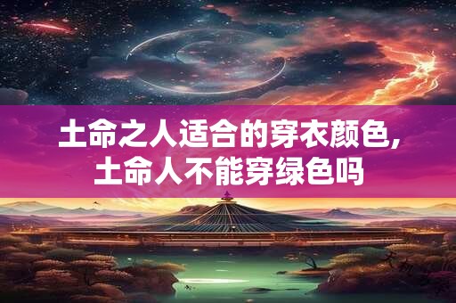 土命之人适合的穿衣颜色,土命人不能穿绿色吗 土命之人适合的穿衣颜色,土命人不能穿绿色吗