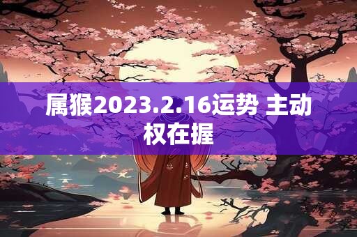 属猴2023.2.16运势 主动权在握