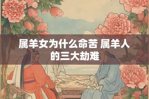 属羊女为什么命苦 属羊人的三大劫难