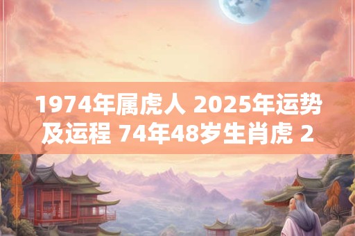 1974年属虎人 2025年运势及运程 74年48岁生肖虎 2025年每月运势