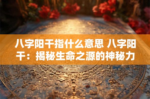 八字阳干指什么意思 八字阳干：揭秘生命之源的神秘力量