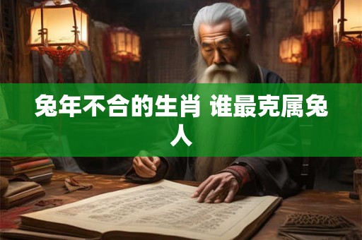 兔年不合的生肖 谁最克属兔人