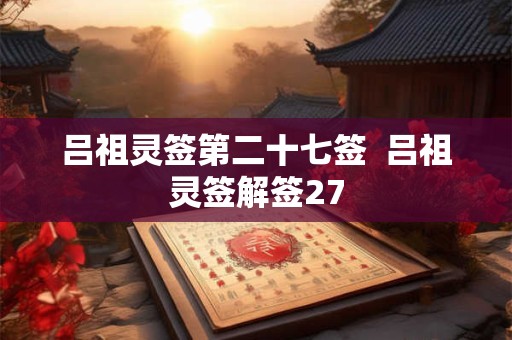 吕祖灵签第二十七签 吕祖灵签解签27 吕祖灵签第二十七签 吕祖灵签解签27