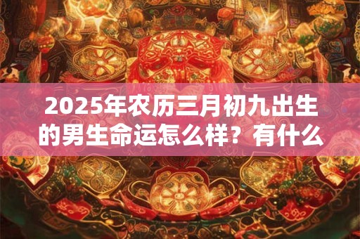 2025年农历三月初九出生的男生命运怎么样？有什么说法？