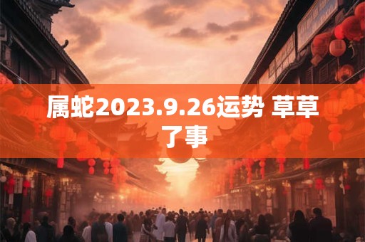 属蛇2023.9.26运势 草草了事 属蛇2023.9.26运势 草草了事