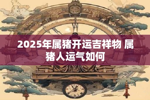 2025年属猪开运吉祥物 属猪人运气如何