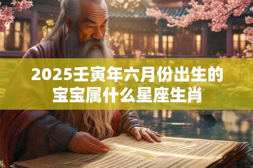 2026壬寅年六月份出生的宝宝属什么星座生肖