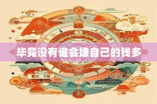 毕竟没有谁会嫌自己的钱多