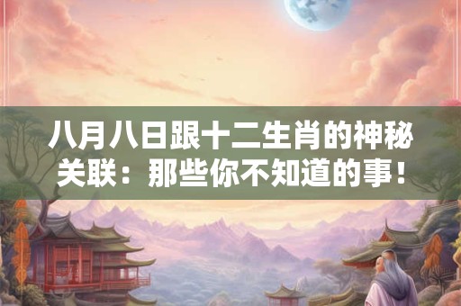 八月八日跟十二生肖的神秘关联：那些你不知道的事！