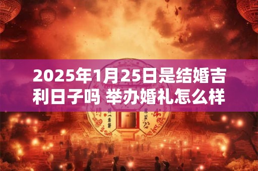 2025年1月25日是结婚吉利日子吗 举办婚礼怎么样