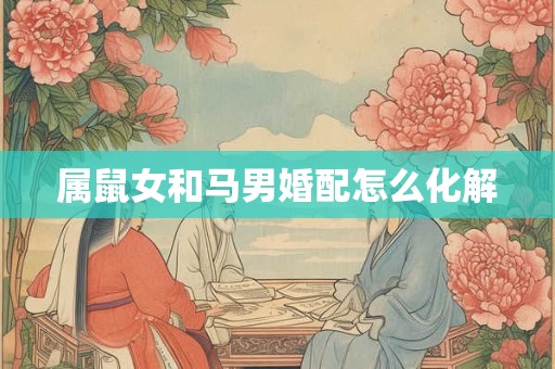 属鼠女和马男婚配怎么化解