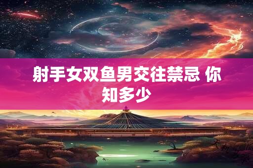 射手女双鱼男交往禁忌 你知多少