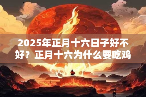 2025年正月十六日子好不好？正月十六为什么要吃鸡蛋？