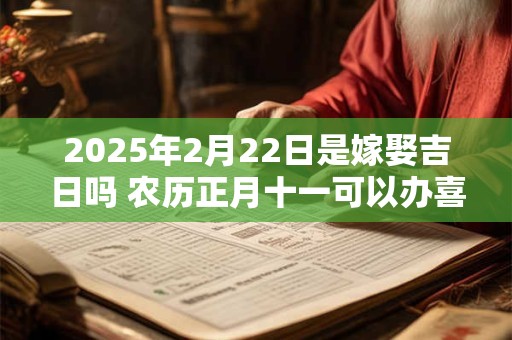 2025年2月22日是嫁娶吉日吗 农历正月十一可以办喜酒吗 2025年2月22日是嫁娶吉日吗 农历正月十一可以办喜酒吗