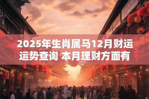 2025年生肖属马12月财运运势查询 本月理财方面有一定规划