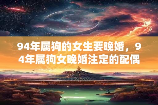 94年属狗的女生要晚婚，94年属狗女晚婚注定的配偶