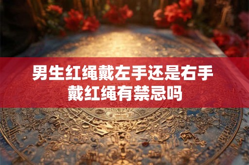 男生红绳戴左手还是右手 戴红绳有禁忌吗 男生红绳戴左手还是右手 戴红绳有禁忌吗