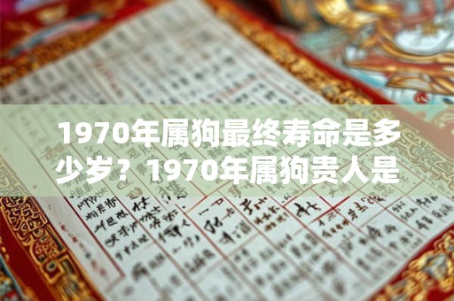 1970年属狗最终寿命是多少岁？1970年属狗贵人是谁？