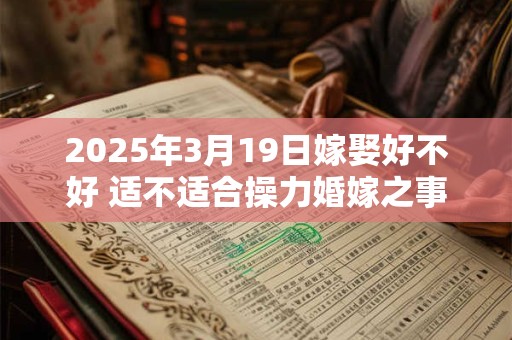2025年3月19日嫁娶好不好 适不适合操力婚嫁之事