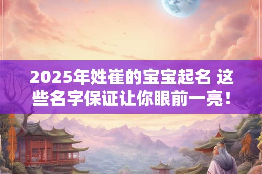 2025年姓崔的宝宝起名 这些名字保证让你眼前一亮！