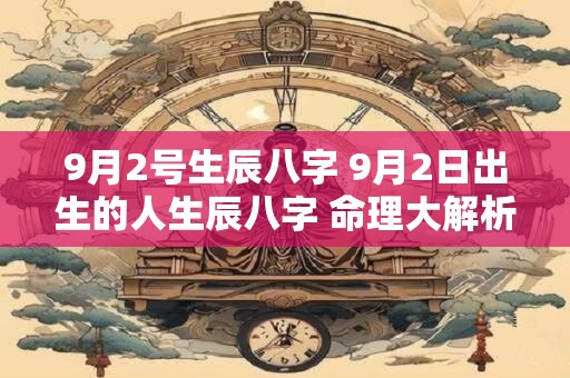 9月2号生辰八字 9月2日出生的人生辰八字 命理大解析！