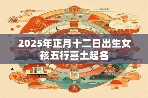 2025年正月十二日出生女孩五行喜土起名