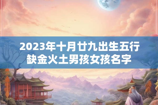 2023年十月廿九出生五行缺金火土男孩女孩名字
