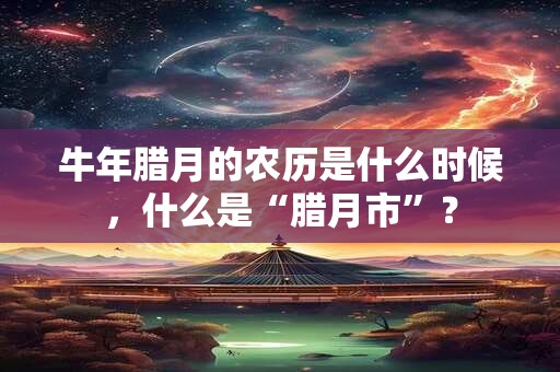 牛年腊月的农历是什么时候，什么是“腊月市”？