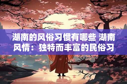 湖南的风俗习惯有哪些 湖南风情：独特而丰富的民俗习惯揭秘