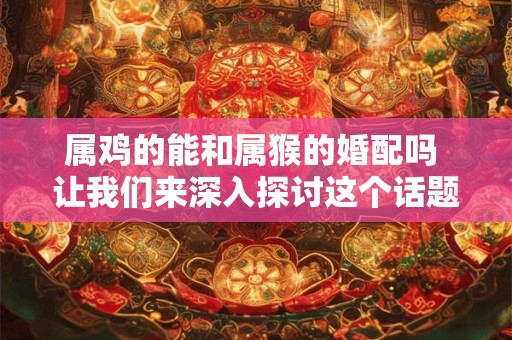 属鸡的能和属猴的婚配吗 让我们来深入探讨这个话题！