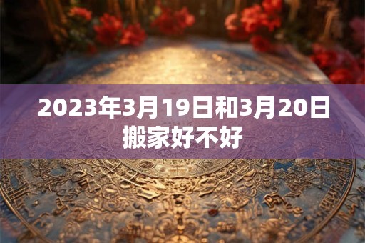 2023年3月19日和3月20日搬家好不好