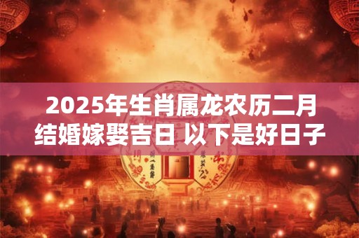 2025年生肖属龙农历二月结婚嫁娶吉日 以下是好日子