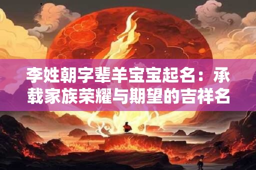 李姓朝字辈羊宝宝起名：承载家族荣耀与期望的吉祥名