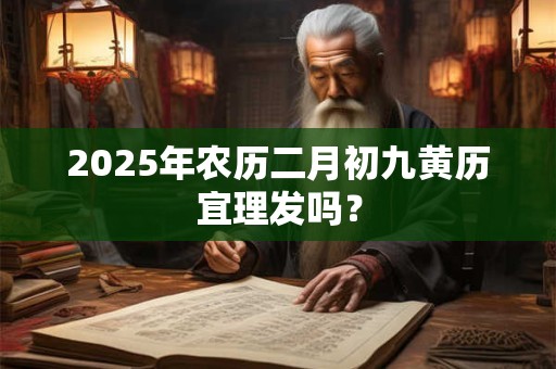 2025年农历二月初九黄历宜理发吗? 2025年农历二月初九黄历宜理发吗?