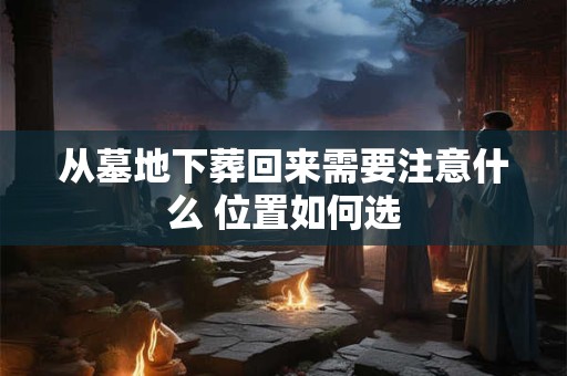 从墓地下葬回来需要注意什么 位置如何选
